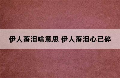 伊人落泪啥意思 伊人落泪心已碎